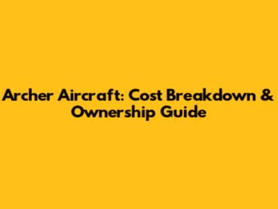 Archer Aircraft: Cost Breakdown & Ownership Guide