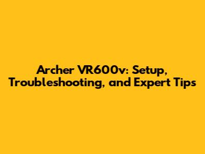 Archer VR600v: Setup, Troubleshooting, and Expert Tips