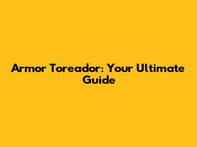 Armor Toreador: Your Ultimate Guide
