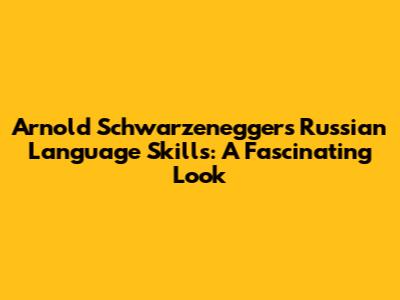 Arnold Schwarzenegger's Russian Language Skills: A Fascinating Look