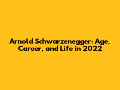 Arnold Schwarzenegger: Age, Career, and Life in 2022