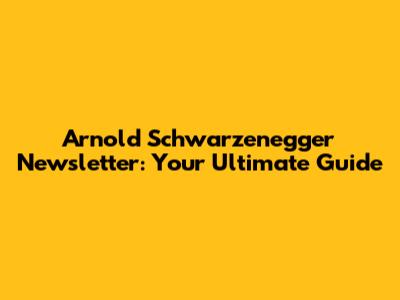 Arnold Schwarzenegger Newsletter: Your Ultimate Guide