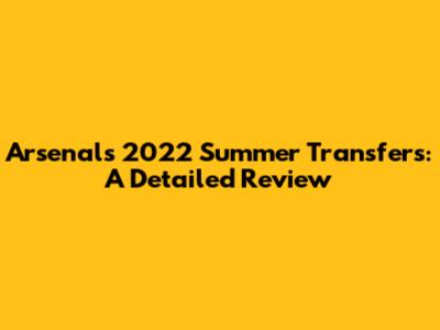 Arsenal's 2022 Summer Transfers: A Detailed Review