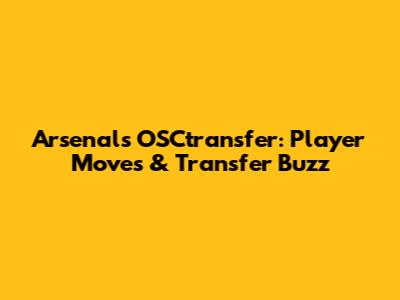 Arsenal's OSCtransfer: Player Moves & Transfer Buzz