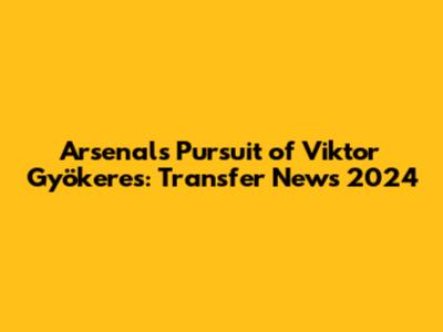 Arsenal's Pursuit of Viktor Gyökeres: Transfer News 2024