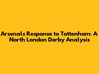 Arsenal's Response to Tottenham: A North London Derby Analysis