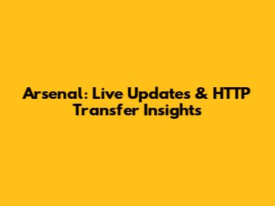 Arsenal: Live Updates & HTTP Transfer Insights