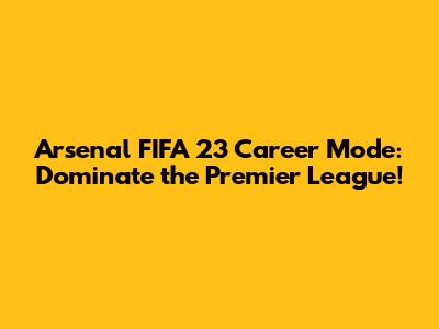 Arsenal FIFA 23 Career Mode: Dominate the Premier League!