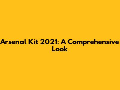Arsenal Kit 2021: A Comprehensive Look