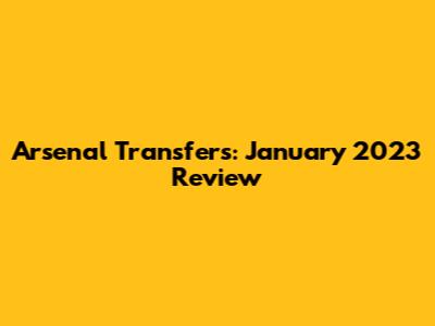 Arsenal Transfers: January 2023 Review