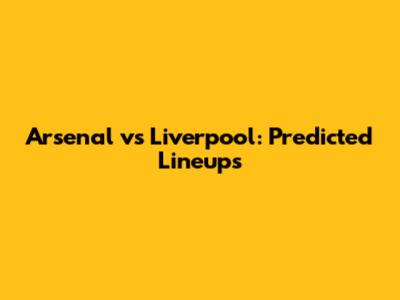 Arsenal vs Liverpool: Predicted Lineups