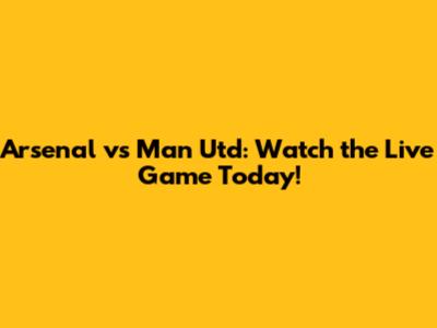 Arsenal vs Man Utd: Watch the Live Game Today!