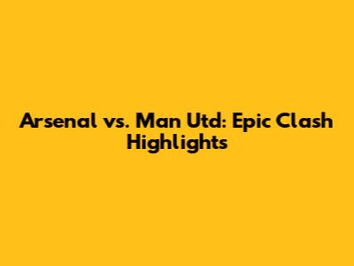 Arsenal vs. Man Utd: Epic Clash Highlights