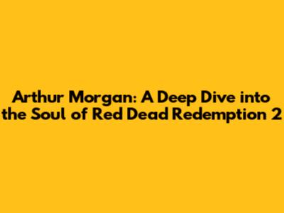 Arthur Morgan: A Deep Dive into the Soul of Red Dead Redemption 2