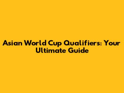Asian World Cup Qualifiers: Your Ultimate Guide