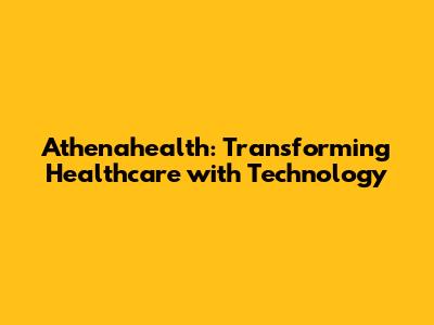 Athenahealth: Transforming Healthcare with Technology