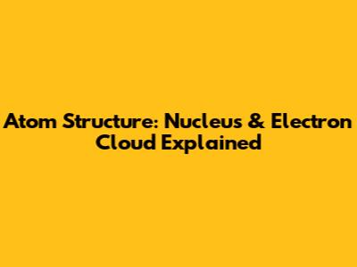 Atom Structure: Nucleus & Electron Cloud Explained
