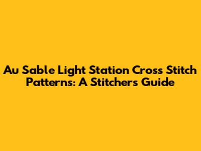 Au Sable Light Station Cross Stitch Patterns: A Stitcher's Guide