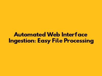 Automated Web Interface Ingestion: Easy File Processing
