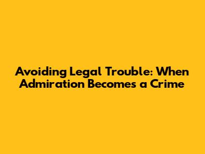Avoiding Legal Trouble: When Admiration Becomes a Crime