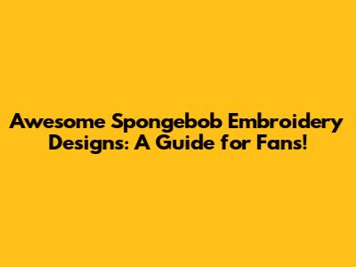Awesome Spongebob Embroidery Designs: A Guide for Fans!