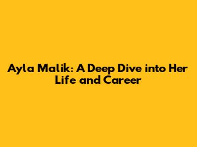 Ayla Malik: A Deep Dive into Her Life and Career