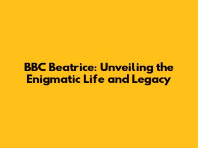 BBC Beatrice: Unveiling the Enigmatic Life and Legacy