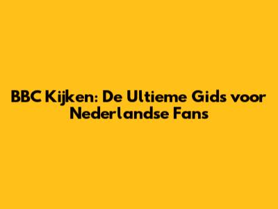 BBC Kijken: De Ultieme Gids voor Nederlandse Fans