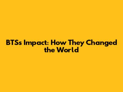BTS's Impact: How They Changed the World