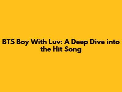 BTS Boy With Luv: A Deep Dive into the Hit Song