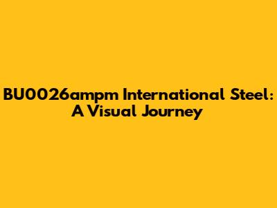 BU0026ampm International Steel: A Visual Journey