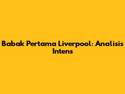 Babak Pertama Liverpool: Analisis Intens