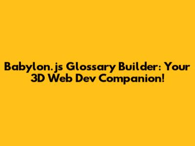 Babylon.js Glossary Builder: Your 3D Web Dev Companion!