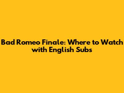 Bad Romeo Finale: Where to Watch with English Subs