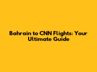Bahrain to CNN Flights: Your Ultimate Guide