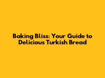 Baking Bliss: Your Guide to Delicious Turkish Bread