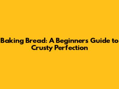 Baking Bread: A Beginner's Guide to Crusty Perfection