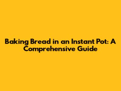 Baking Bread in an Instant Pot: A Comprehensive Guide