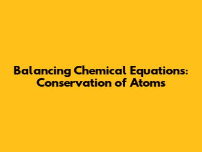 Balancing Chemical Equations: Conservation of Atoms