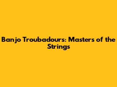 Banjo Troubadours: Masters of the Strings