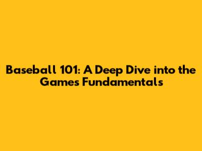 Baseball 101: A Deep Dive into the Game's Fundamentals