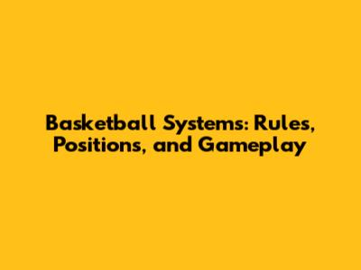 Basketball Systems: Rules, Positions, and Gameplay