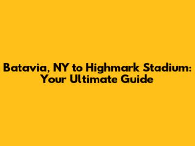 Batavia, NY to Highmark Stadium: Your Ultimate Guide