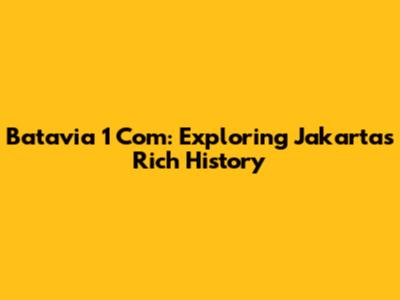 Batavia 1 Com: Exploring Jakarta's Rich History