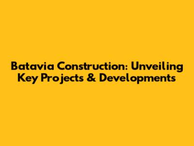 Batavia Construction: Unveiling Key Projects & Developments