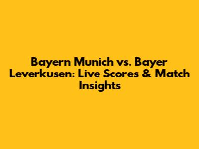 Bayern Munich vs. Bayer Leverkusen: Live Scores & Match Insights