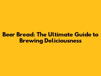 Beer Bread: The Ultimate Guide to Brewing Deliciousness
