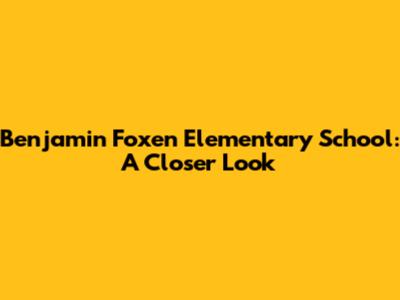 Benjamin Foxen Elementary School: A Closer Look
