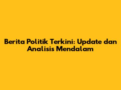 Berita Politik Terkini: Update dan Analisis Mendalam