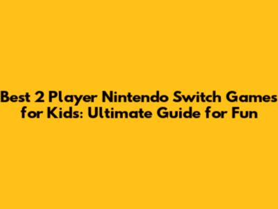 Best 2 Player Nintendo Switch Games for Kids: Ultimate Guide for Fun
